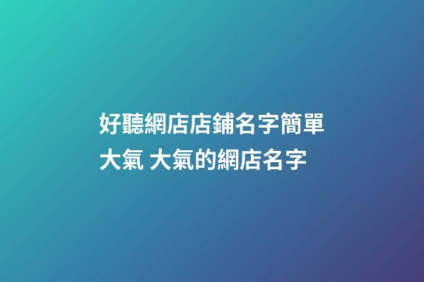好聽網店店鋪名字簡單大氣 大氣的網店名字-第1張-店鋪起名-玄機派